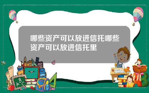 哪些资产可以放进信托哪些资产可以放进信托里