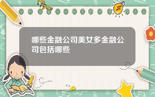 哪些金融公司美女多金融公司包括哪些