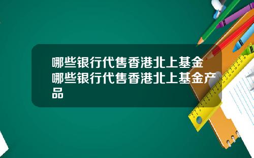 哪些银行代售香港北上基金哪些银行代售香港北上基金产品