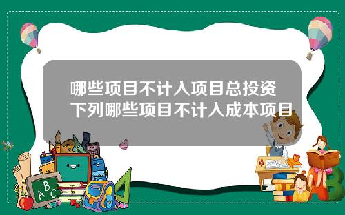 哪些项目不计入项目总投资下列哪些项目不计入成本项目