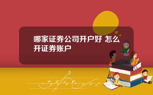 哪家证券公司开户好 怎么开证券账户