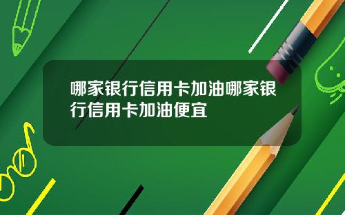 哪家银行信用卡加油哪家银行信用卡加油便宜