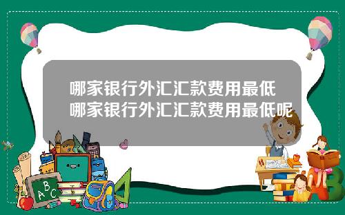 哪家银行外汇汇款费用最低哪家银行外汇汇款费用最低呢