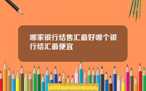 哪家银行结售汇最好哪个银行结汇最便宜