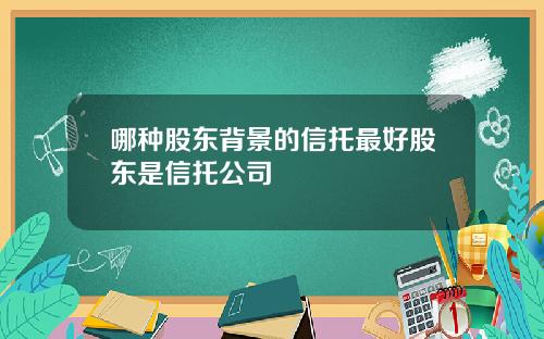 哪种股东背景的信托最好股东是信托公司