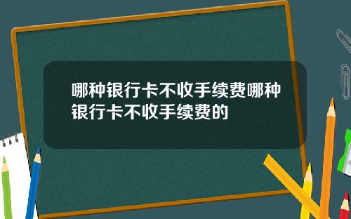 哪种银行卡不收手续费哪种银行卡不收手续费的