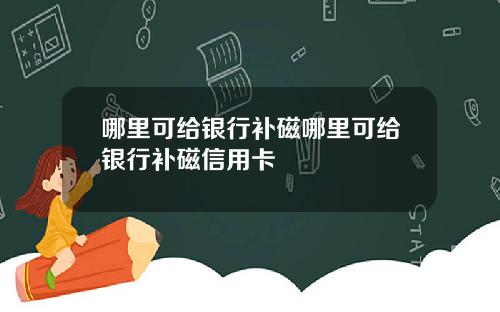哪里可给银行补磁哪里可给银行补磁信用卡
