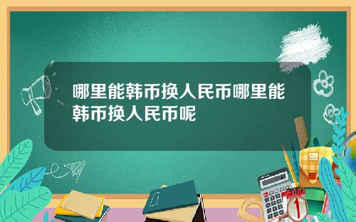 哪里能韩币换人民币哪里能韩币换人民币呢