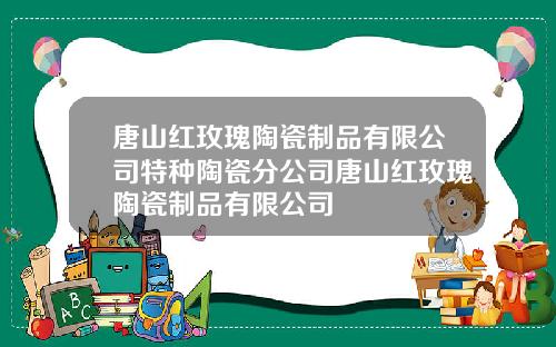 唐山红玫瑰陶瓷制品有限公司特种陶瓷分公司唐山红玫瑰陶瓷制品有限公司