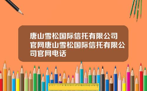 唐山雪松国际信托有限公司官网唐山雪松国际信托有限公司官网电话