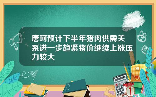 唐珂预计下半年猪肉供需关系进一步趋紧猪价继续上涨压力较大