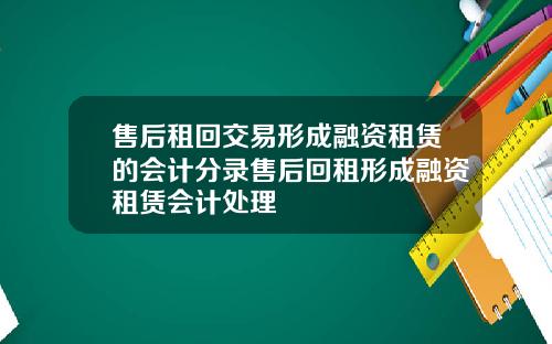 售后租回交易形成融资租赁的会计分录售后回租形成融资租赁会计处理