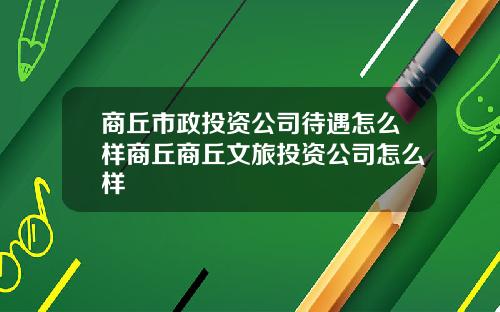 商丘市政投资公司待遇怎么样商丘商丘文旅投资公司怎么样