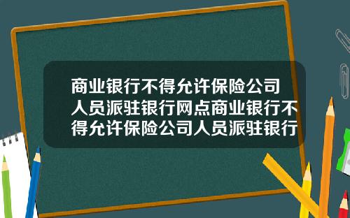 商业银行不得允许保险公司人员派驻银行网点商业银行不得允许保险公司人员派驻银行网点进行