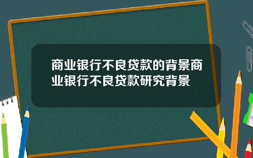 商业银行不良贷款的背景商业银行不良贷款研究背景