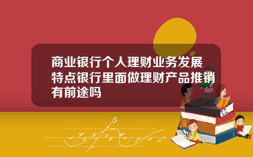 商业银行个人理财业务发展特点银行里面做理财产品推销有前途吗