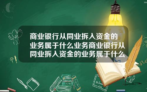 商业银行从同业拆入资金的业务属于什么业务商业银行从同业拆入资金的业务属于什么业务类型