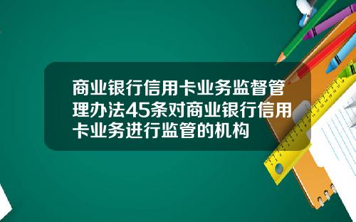 商业银行信用卡业务监督管理办法45条对商业银行信用卡业务进行监管的机构