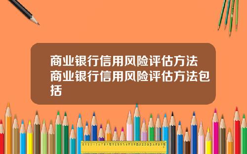 商业银行信用风险评估方法商业银行信用风险评估方法包括
