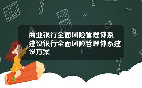 商业银行全面风险管理体系建设银行全面风险管理体系建设方案