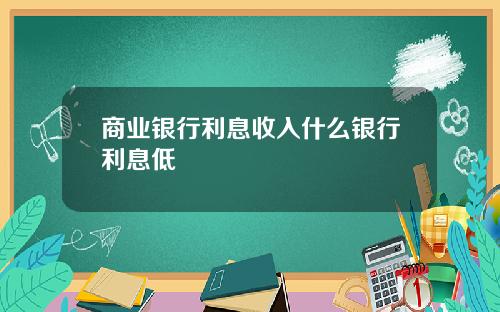 商业银行利息收入什么银行利息低
