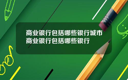 商业银行包括哪些银行城市商业银行包括哪些银行