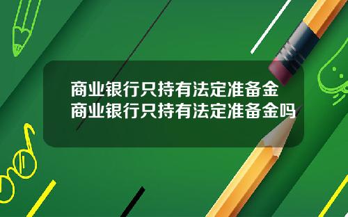 商业银行只持有法定准备金商业银行只持有法定准备金吗