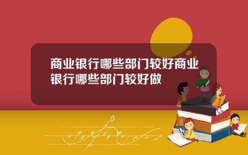 商业银行哪些部门较好商业银行哪些部门较好做