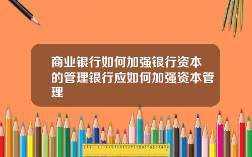 商业银行如何加强银行资本的管理银行应如何加强资本管理