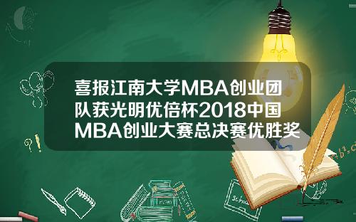 喜报江南大学MBA创业团队获光明优倍杯2018中国MBA创业大赛总决赛优胜奖