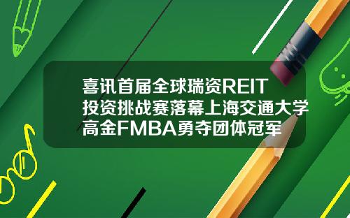 喜讯首届全球瑞资REIT投资挑战赛落幕上海交通大学高金FMBA勇夺团体冠军