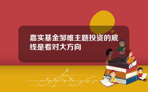 嘉实基金邹唯主题投资的底线是看对大方向
