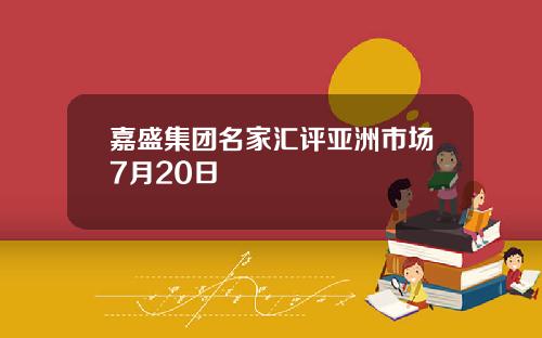 嘉盛集团名家汇评亚洲市场7月20日