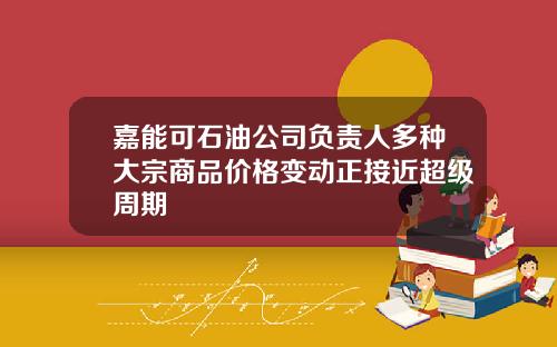 嘉能可石油公司负责人多种大宗商品价格变动正接近超级周期