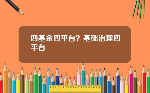 四基金四平台？基础治理四平台