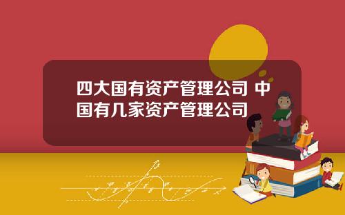 四大国有资产管理公司 中国有几家资产管理公司