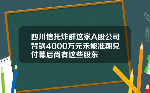 四川信托炸群这家A股公司背锅4000万元未能准期兑付幕后尚有这些股东