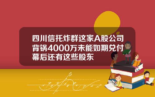 四川信托炸群这家A股公司背锅4000万未能如期兑付幕后还有这些股东