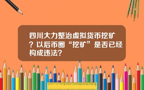四川大力整治虚拟货币挖矿？以后币圈“挖矿”是否已经构成违法？