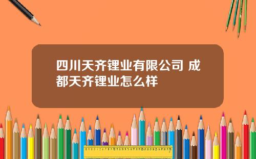 四川天齐锂业有限公司 成都天齐锂业怎么样