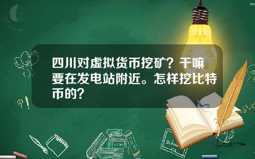 四川对虚拟货币挖矿？干嘛要在发电站附近。怎样挖比特币的？
