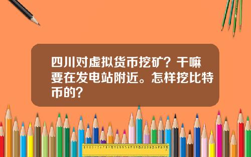 四川对虚拟货币挖矿？干嘛要在发电站附近。怎样挖比特币的？