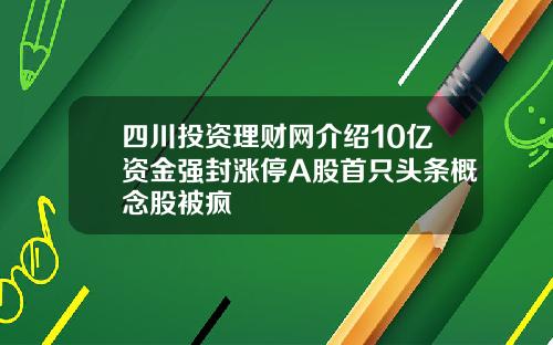 四川投资理财网介绍10亿资金强封涨停A股首只头条概念股被疯