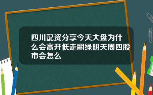 四川配资分享今天大盘为什么会高开低走翻绿明天周四股市会怎么