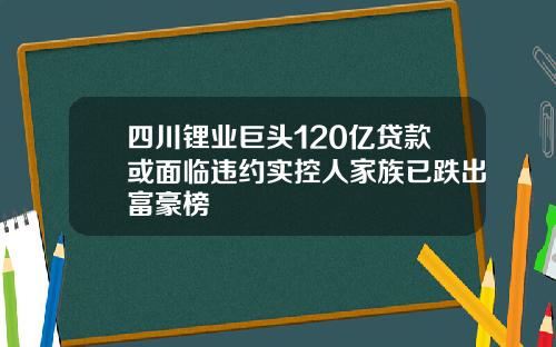 四川锂业巨头120亿贷款或面临违约实控人家族已跌出富豪榜