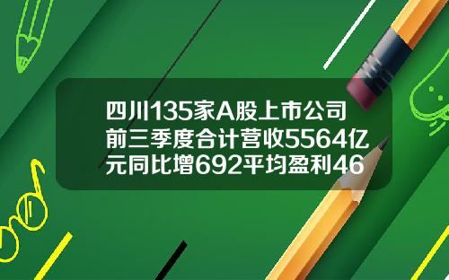 四川135家A股上市公司前三季度合计营收5564亿元同比增692平均盈利469亿元