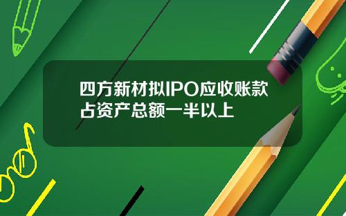 四方新材拟IPO应收账款占资产总额一半以上