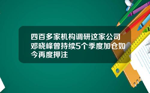 四百多家机构调研这家公司邓晓峰曾持续5个季度加仓如今再度押注