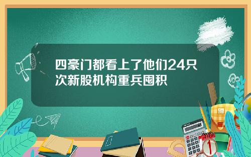 四豪门都看上了他们24只次新股机构重兵囤积