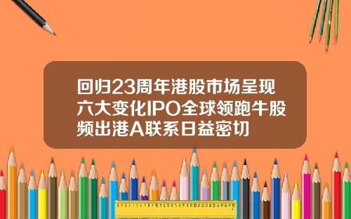 回归23周年港股市场呈现六大变化IPO全球领跑牛股频出港A联系日益密切